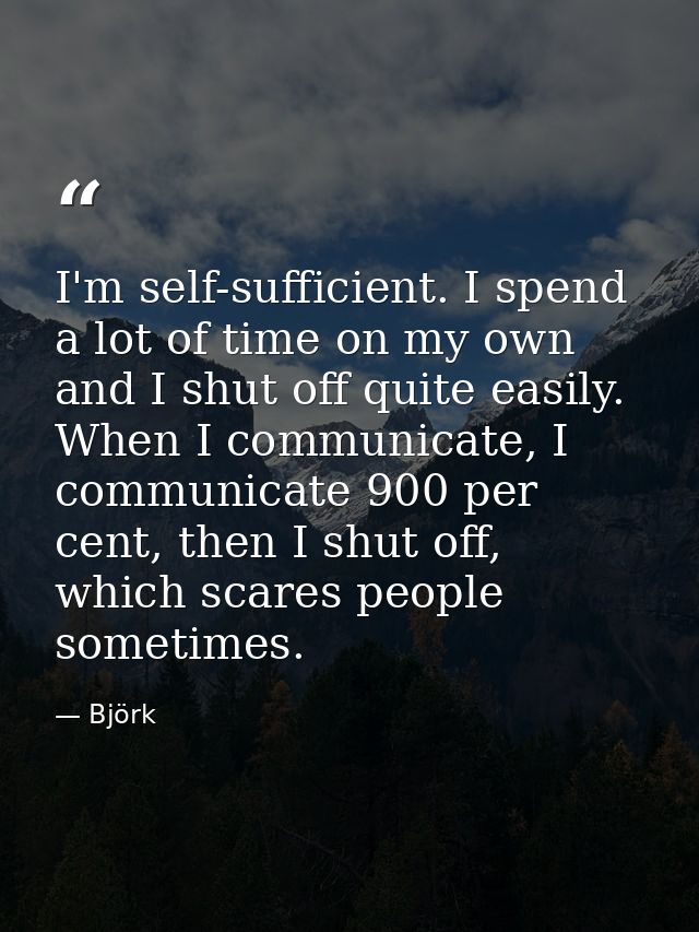 I'm self-sufficient. I spend a lot of time on my own and I shut off quite easily. When I communicate, I communicate 900  — Björk