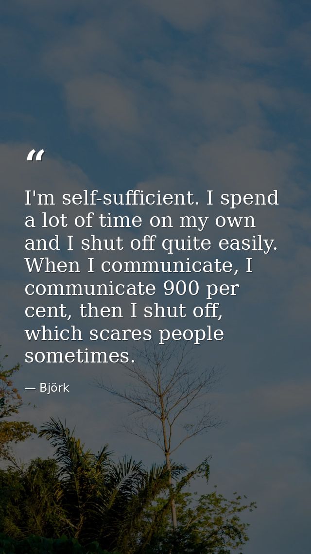 I'm self-sufficient. I spend a lot of time on my own and I shut off quite easily. When I communicate, I communicate 900  — Björk