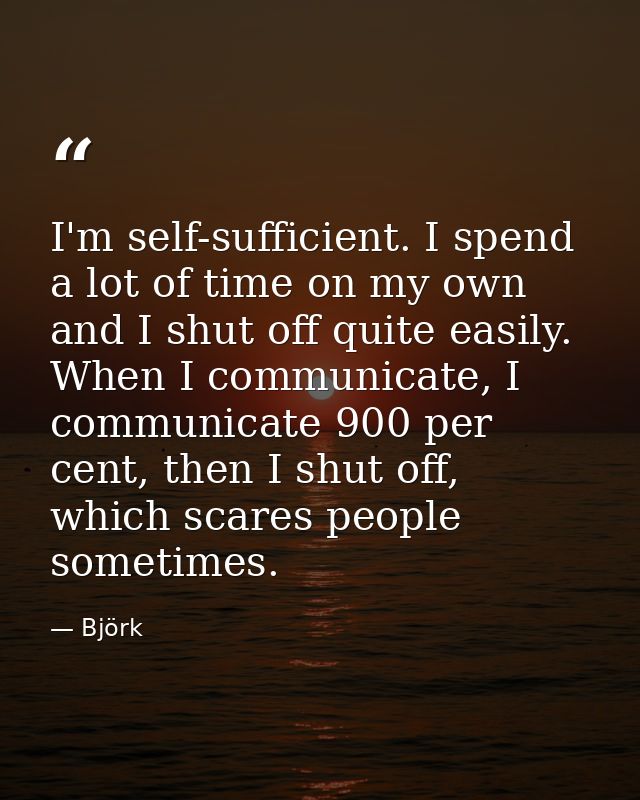 I'm self-sufficient. I spend a lot of time on my own and I shut off quite easily. When I communicate, I communicate 900  — Björk