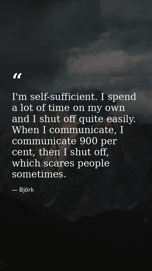 I'm self-sufficient. I spend a lot of time on my own and I shut off quite easily. When I communicate, I communicate 900  — Björk