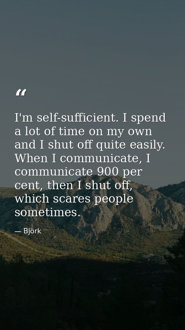 I'm self-sufficient. I spend a lot of time on my own and I shut off quite easily. When I communicate, I communicate 900  — Björk