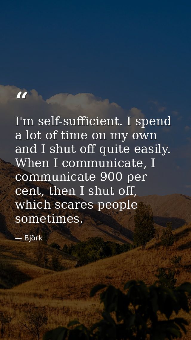 I'm self-sufficient. I spend a lot of time on my own and I shut off quite easily. When I communicate, I communicate 900  — Björk