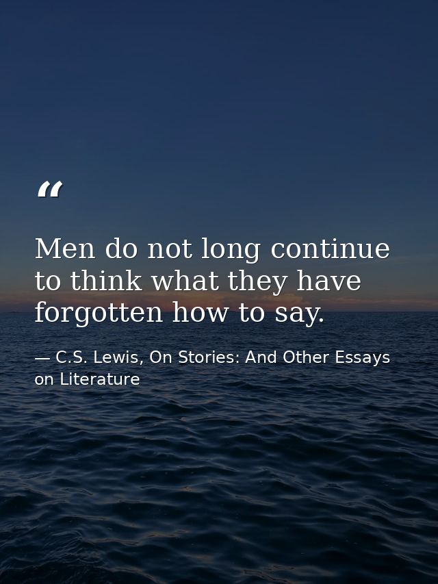 Men do not long continue to think what they have forgotten how to say. — C.S. Lewis, On Stories: And Other Essays on Literature