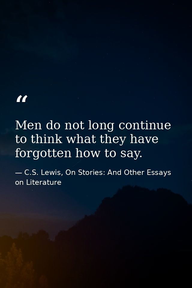 Men do not long continue to think what they have forgotten how to say. — C.S. Lewis, On Stories: And Other Essays on Literature