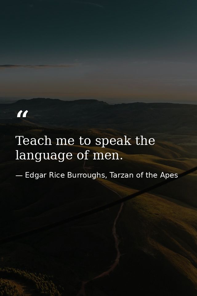 Teach me to speak the language of men. — Edgar Rice Burroughs, Tarzan of the Apes