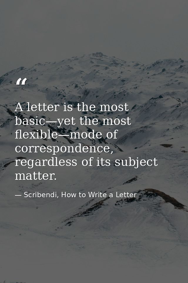 A letter is the most basic—yet the most flexible—mode of correspondence, regardless of its subject matter. — Scribendi, How to Write a Letter