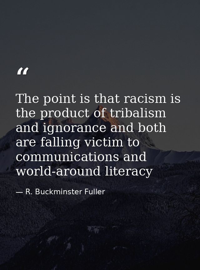 The point is that racism is the product of tribalism and ignorance and both are falling victim to communications and wor — R. Buckminster Fuller