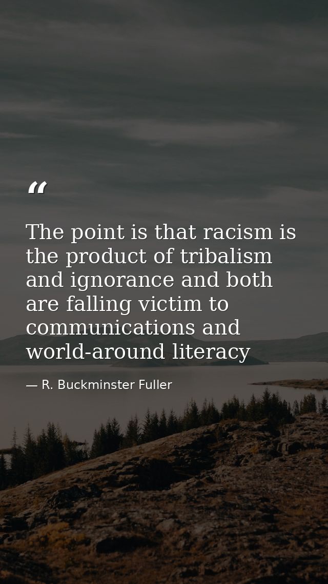 The point is that racism is the product of tribalism and ignorance and both are falling victim to communications and wor — R. Buckminster Fuller