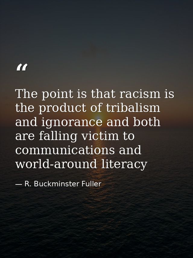 The point is that racism is the product of tribalism and ignorance and both are falling victim to communications and wor — R. Buckminster Fuller