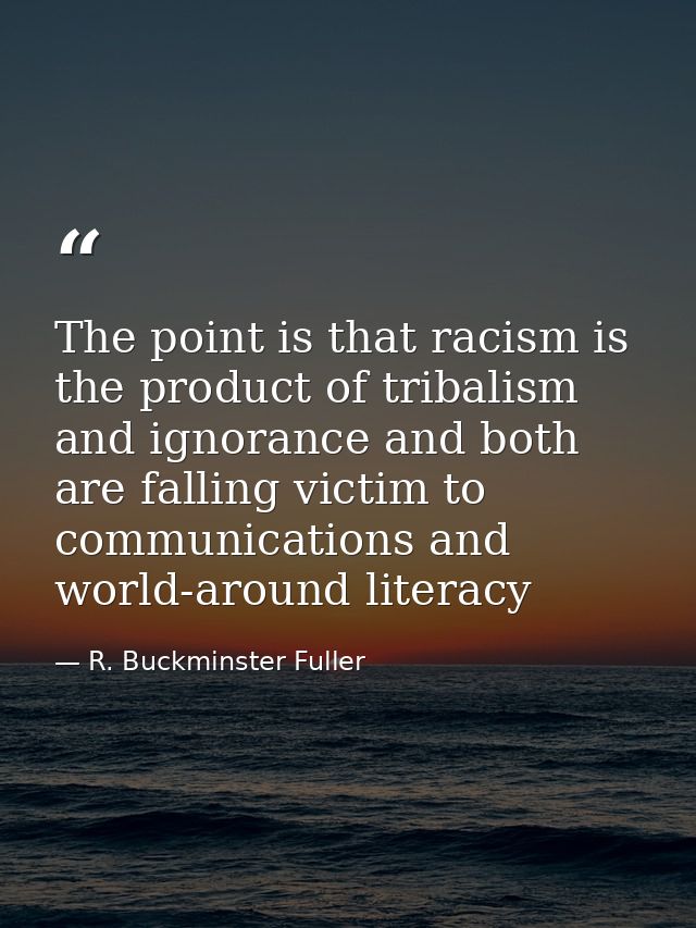 The point is that racism is the product of tribalism and ignorance and both are falling victim to communications and wor — R. Buckminster Fuller