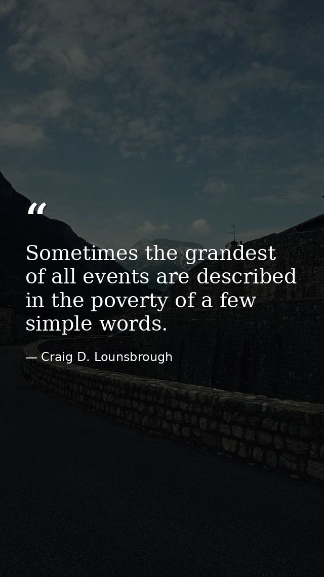 Sometimes the grandest of all events are described in the poverty of a few simple words. — Craig D. Lounsbrough