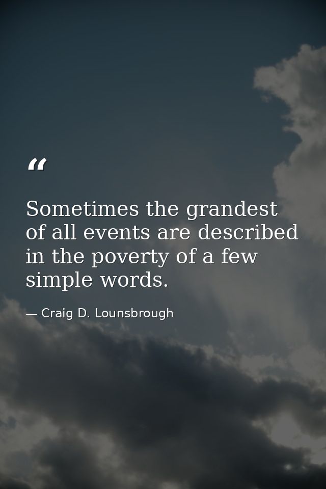 Sometimes the grandest of all events are described in the poverty of a few simple words. — Craig D. Lounsbrough