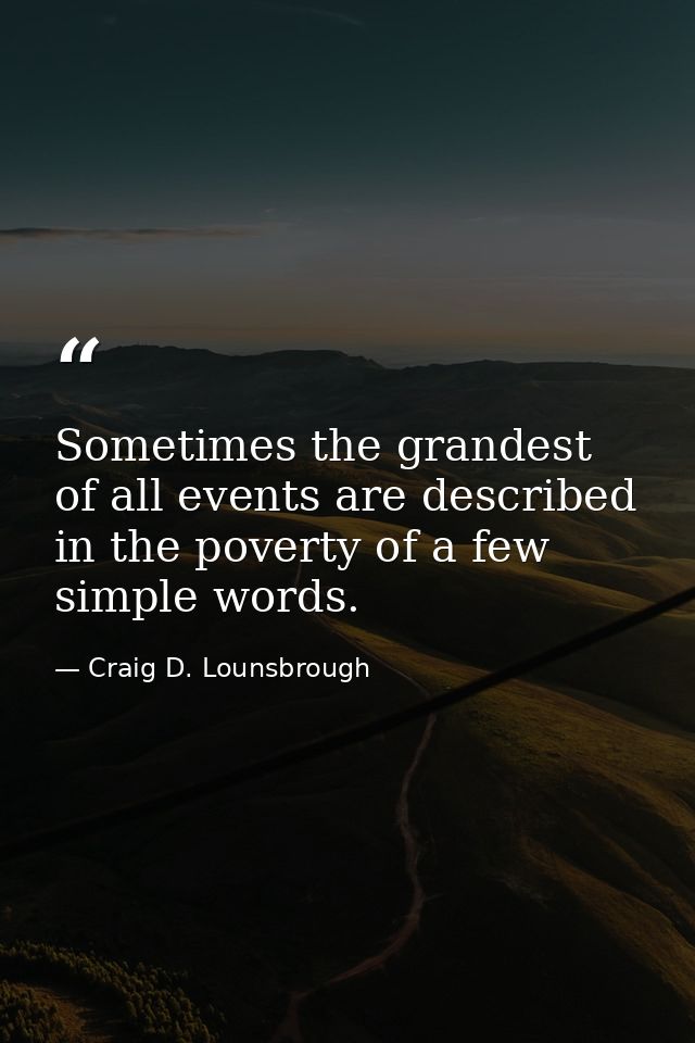 Sometimes the grandest of all events are described in the poverty of a few simple words. — Craig D. Lounsbrough