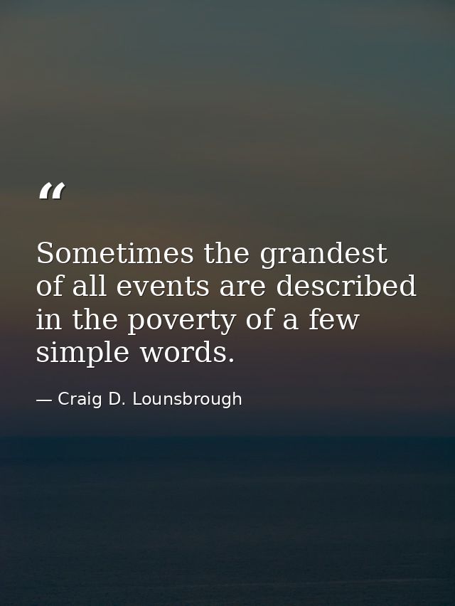Sometimes the grandest of all events are described in the poverty of a few simple words. — Craig D. Lounsbrough