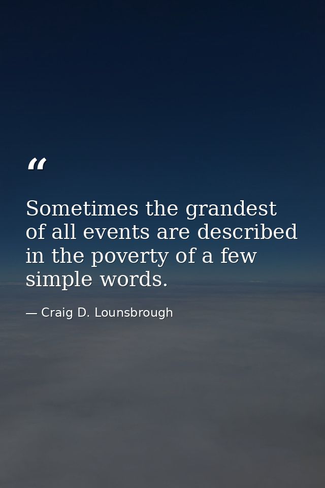 Sometimes the grandest of all events are described in the poverty of a few simple words. — Craig D. Lounsbrough