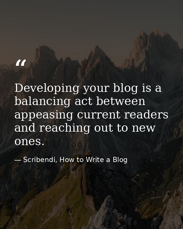 Developing your blog is a balancing act between appeasing current readers and reaching out to new ones. — Scribendi, How to Write a Blog