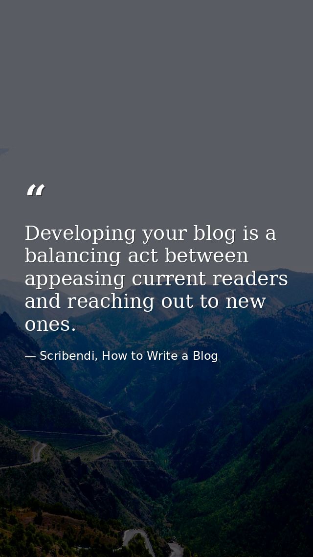 Developing your blog is a balancing act between appeasing current readers and reaching out to new ones. — Scribendi, How to Write a Blog