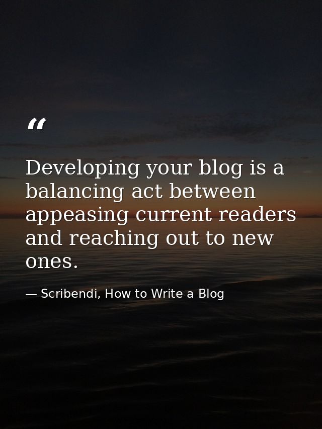 Developing your blog is a balancing act between appeasing current readers and reaching out to new ones. — Scribendi, How to Write a Blog