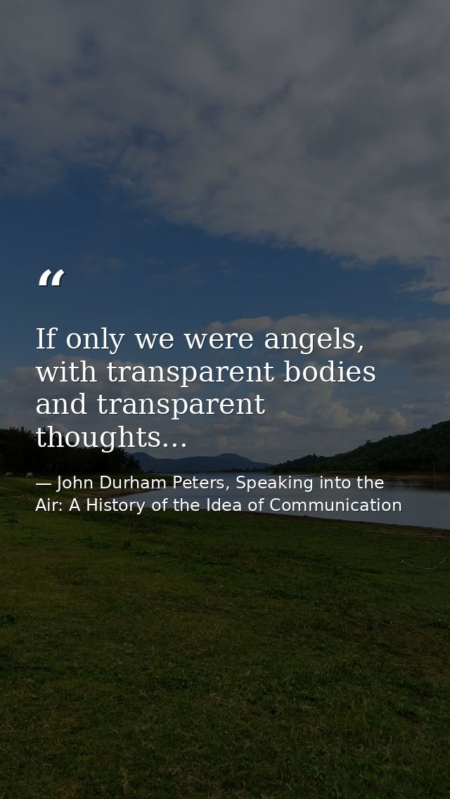 If only we were angels, with transparent bodies and transparent thoughts... — John Durham Peters, Speaking into the Air: A History of the Idea of Communication