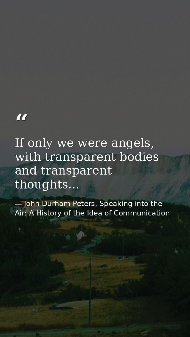 If only we were angels, with transparent bodies and transparent thoughts... — John Durham Peters, Speaking into the Air: A History of the Idea of Communication