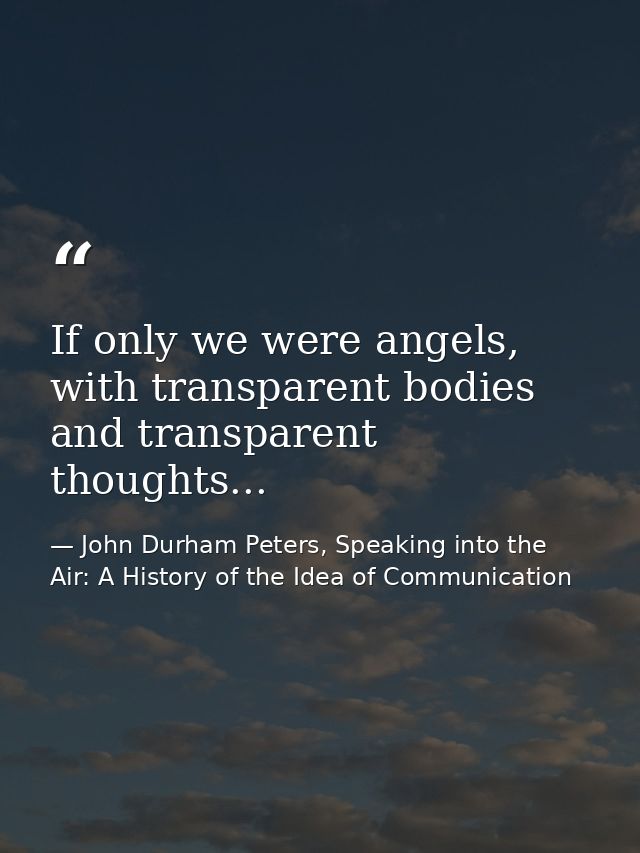 If only we were angels, with transparent bodies and transparent thoughts... — John Durham Peters, Speaking into the Air: A History of the Idea of Communication