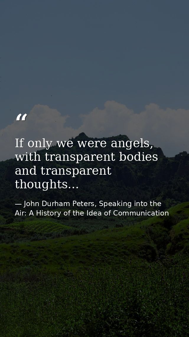If only we were angels, with transparent bodies and transparent thoughts... — John Durham Peters, Speaking into the Air: A History of the Idea of Communication
