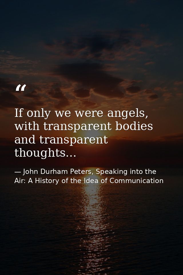 If only we were angels, with transparent bodies and transparent thoughts... — John Durham Peters, Speaking into the Air: A History of the Idea of Communication