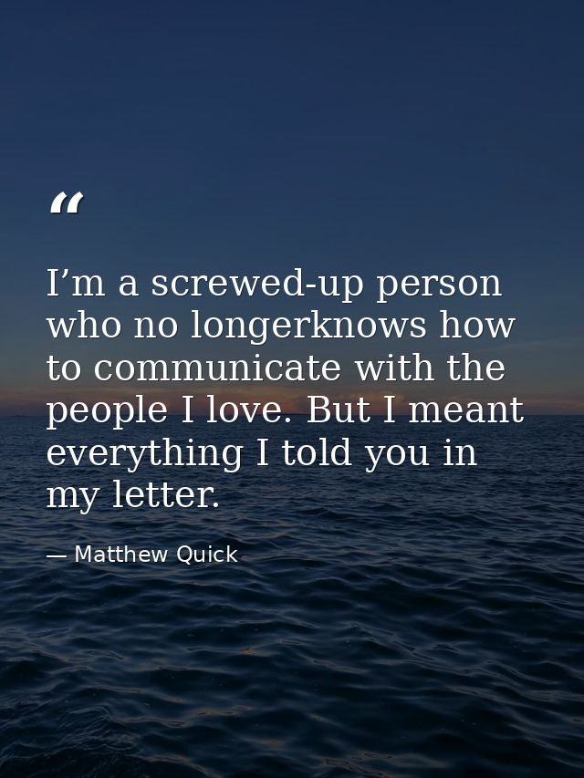 I’m a screwed-up person who no longerknows how to communicate with the people I love. But I meant everything I told you  — Matthew Quick