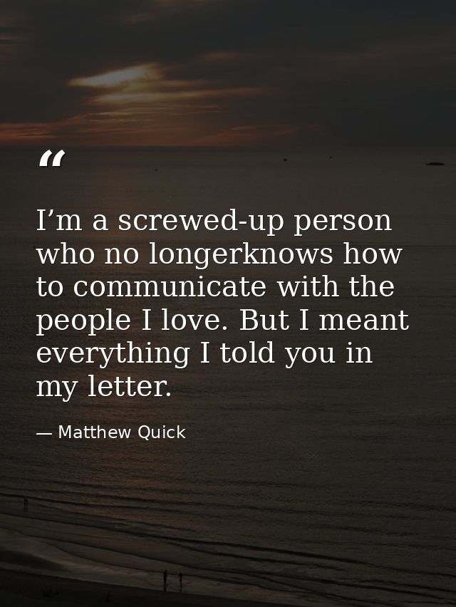 I’m a screwed-up person who no longerknows how to communicate with the people I love. But I meant everything I told you  — Matthew Quick