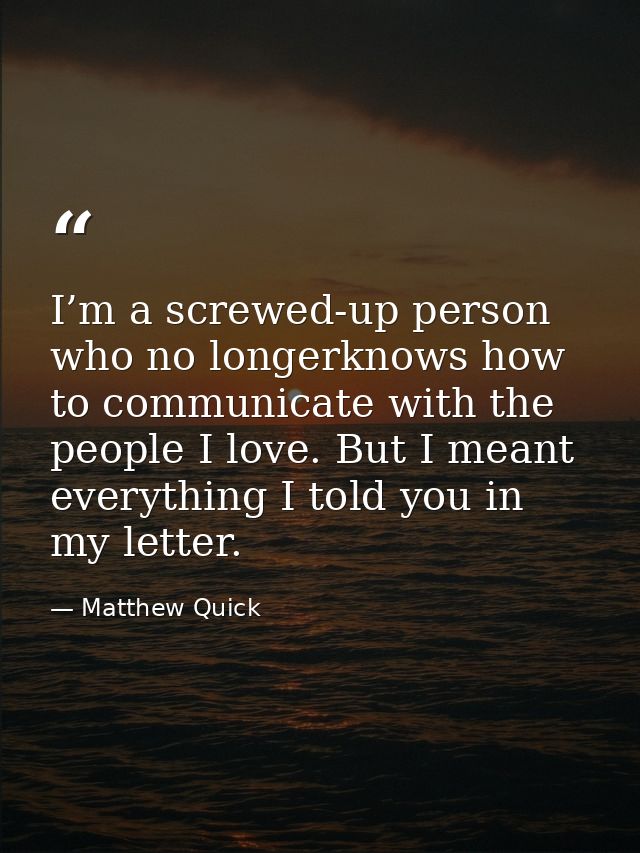 I’m a screwed-up person who no longerknows how to communicate with the people I love. But I meant everything I told you  — Matthew Quick