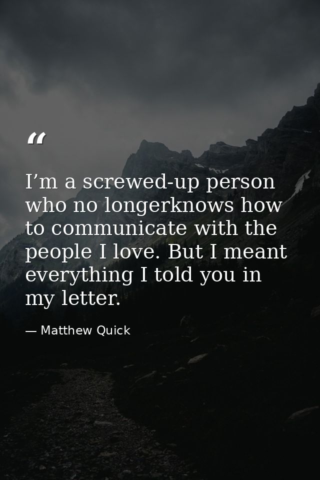 I’m a screwed-up person who no longerknows how to communicate with the people I love. But I meant everything I told you  — Matthew Quick