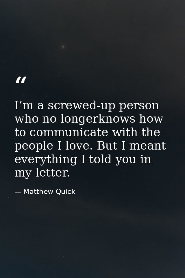I’m a screwed-up person who no longerknows how to communicate with the people I love. But I meant everything I told you  — Matthew Quick