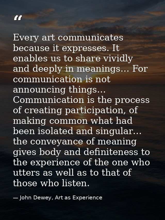 Every art communicates because it expresses. It enables us to share vividly and deeply in meanings… For communication is — John Dewey, Art as Experience