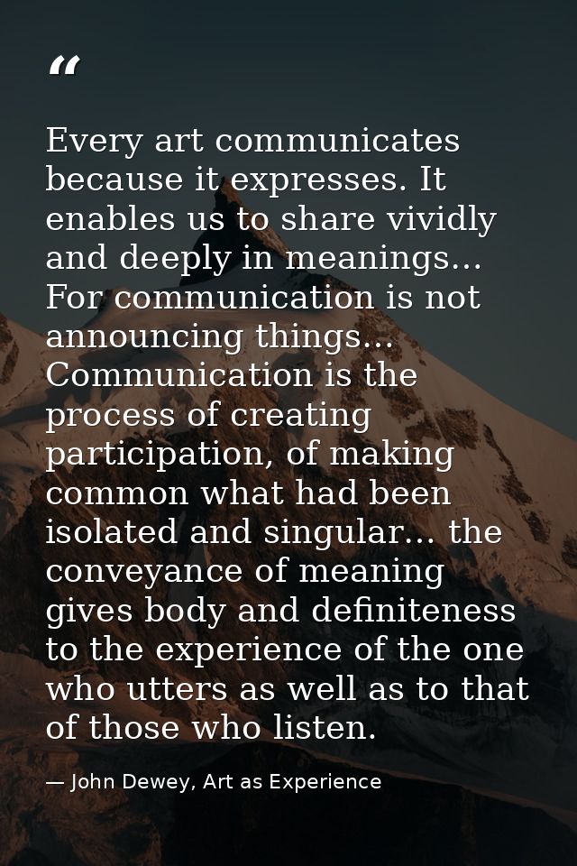 Every art communicates because it expresses. It enables us to share vividly and deeply in meanings… For communication is — John Dewey, Art as Experience