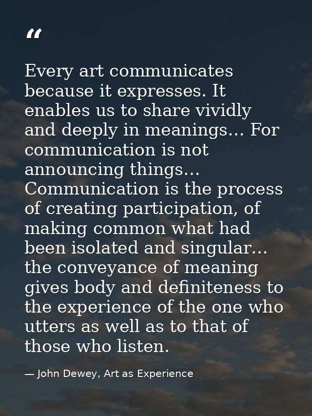 Every art communicates because it expresses. It enables us to share vividly and deeply in meanings… For communication is — John Dewey, Art as Experience