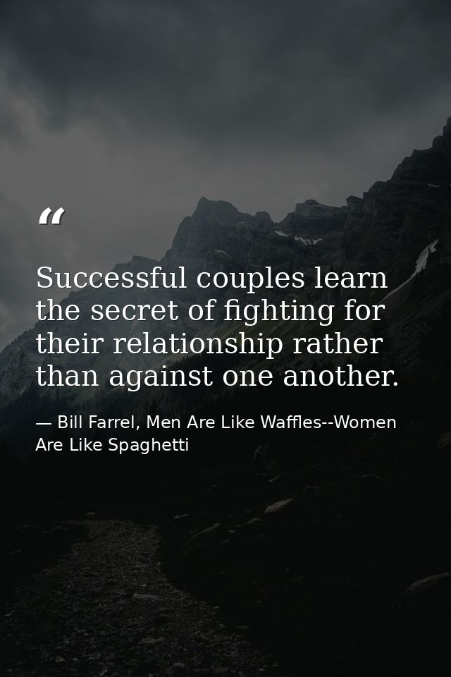 Successful couples learn the secret of fighting for their relationship rather than against one another. — Bill Farrel, Men Are Like Waffles--Women Are Like Spaghetti