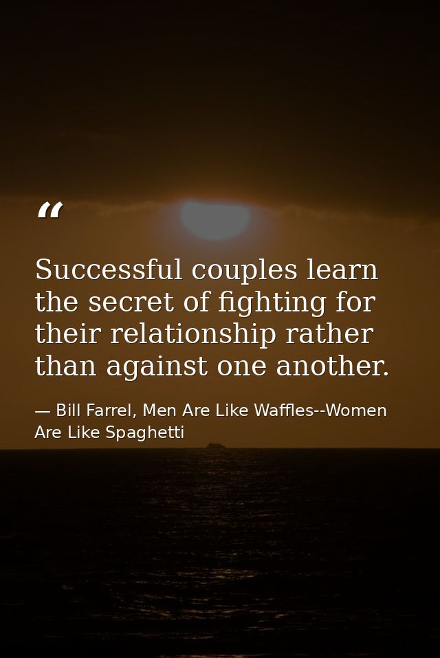 Successful couples learn the secret of fighting for their relationship rather than against one another. — Bill Farrel, Men Are Like Waffles--Women Are Like Spaghetti