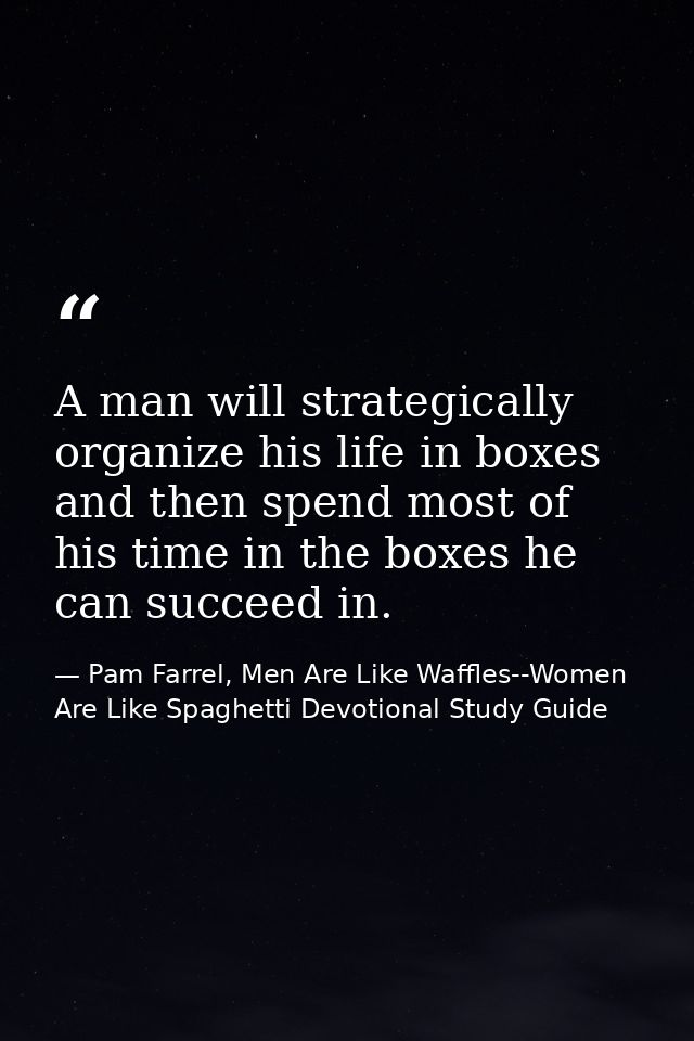 A man will strategically organize his life in boxes and then spend most of his time in the boxes he can succeed in. — Pam Farrel, Men Are Like Waffles--Women Are Like Spaghetti Devotional Study Guide