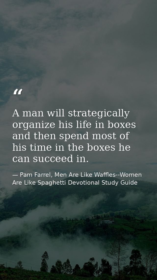 A man will strategically organize his life in boxes and then spend most of his time in the boxes he can succeed in. — Pam Farrel, Men Are Like Waffles--Women Are Like Spaghetti Devotional Study Guide