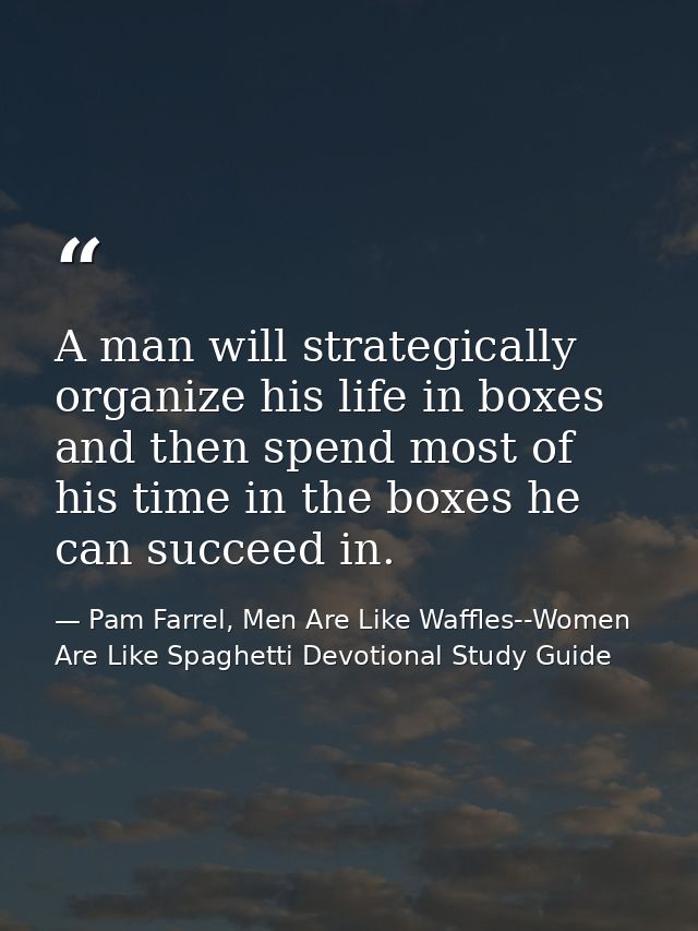 A man will strategically organize his life in boxes and then spend most of his time in the boxes he can succeed in. — Pam Farrel, Men Are Like Waffles--Women Are Like Spaghetti Devotional Study Guide