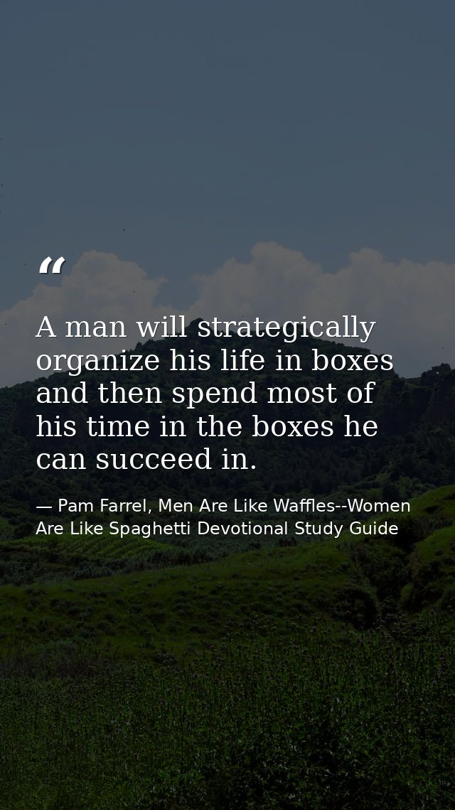 A man will strategically organize his life in boxes and then spend most of his time in the boxes he can succeed in. — Pam Farrel, Men Are Like Waffles--Women Are Like Spaghetti Devotional Study Guide
