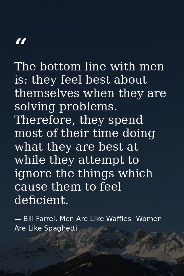 The bottom line with men is: they feel best about themselves when they are solving problems. Therefore, they spend most  — Bill Farrel, Men Are Like Waffles--Women Are Like Spaghetti