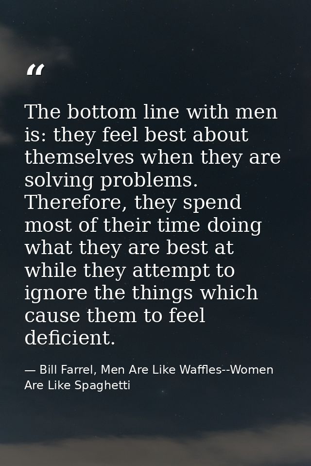 The bottom line with men is: they feel best about themselves when they are solving problems. Therefore, they spend most  — Bill Farrel, Men Are Like Waffles--Women Are Like Spaghetti