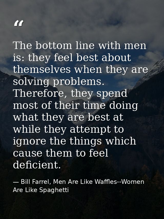 The bottom line with men is: they feel best about themselves when they are solving problems. Therefore, they spend most  — Bill Farrel, Men Are Like Waffles--Women Are Like Spaghetti