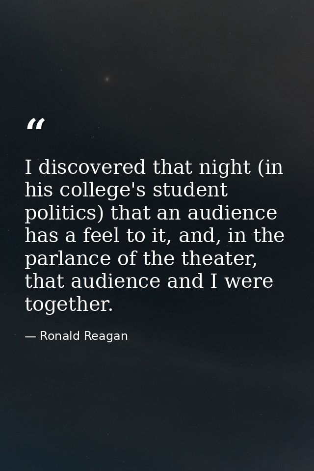I discovered that night (in his college's student politics) that an audience has a feel to it, and, in the parlance of t — Ronald Reagan