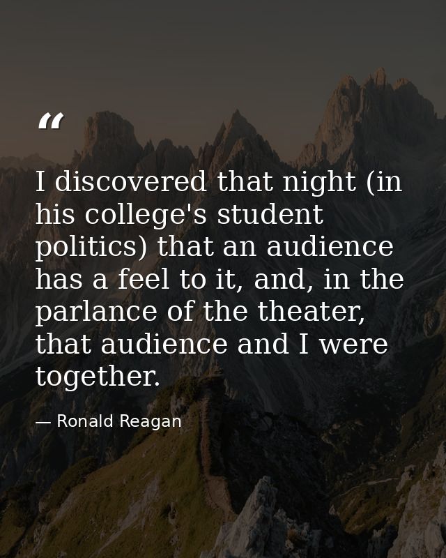 I discovered that night (in his college's student politics) that an audience has a feel to it, and, in the parlance of t — Ronald Reagan