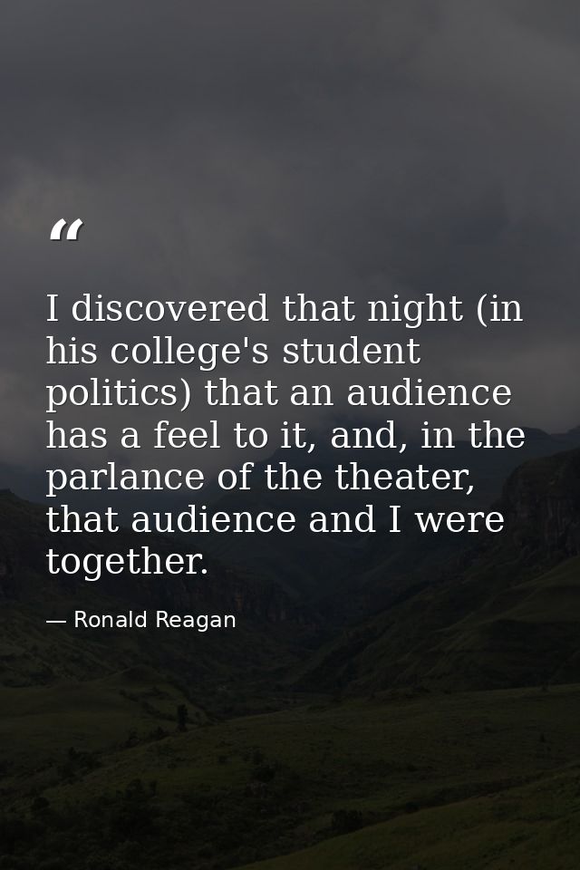 I discovered that night (in his college's student politics) that an audience has a feel to it, and, in the parlance of t — Ronald Reagan