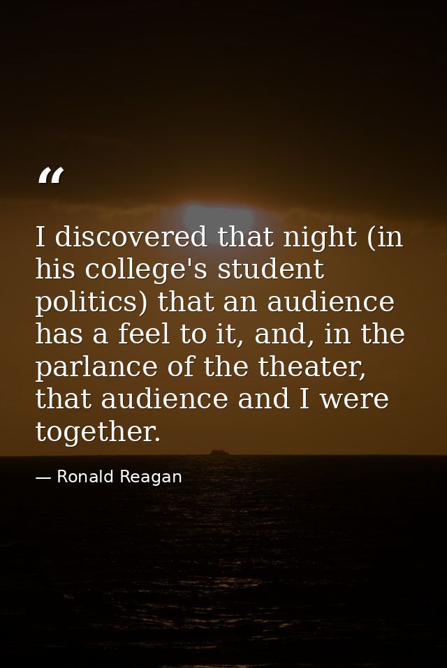 I discovered that night (in his college's student politics) that an audience has a feel to it, and, in the parlance of t — Ronald Reagan