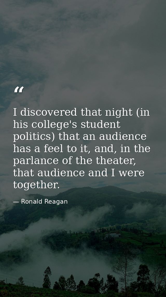 I discovered that night (in his college's student politics) that an audience has a feel to it, and, in the parlance of t — Ronald Reagan