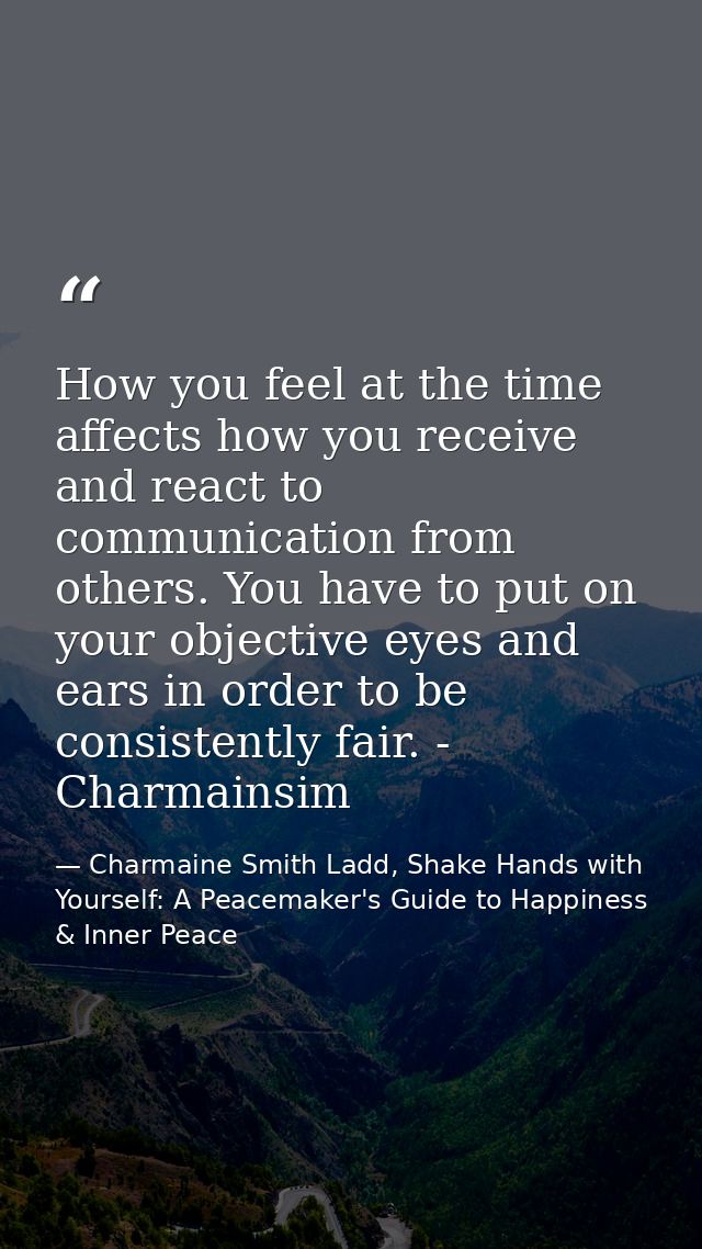 How you feel at the time affects how you receive and react to communication from others. You have to put on your objecti — Charmaine Smith Ladd, Shake Hands with Yourself: A Peacemaker's Guide to Happiness & Inner Peace